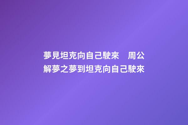 夢見坦克向自己駛來　周公解夢之夢到坦克向自己駛來